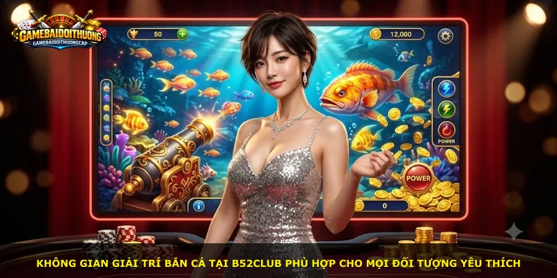 Không gian giải trí bắn cá tại B52Club phù hợp cho mọi đối tượng yêu thích