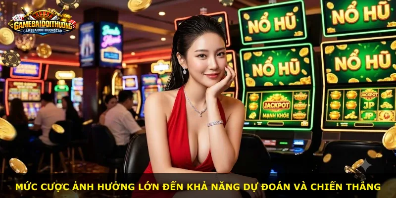 Mức cược ảnh hưởng lớn đến khả năng dự đoán và chiến thắng