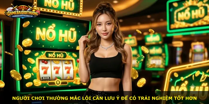 Người chơi thường mắc lỗi cần lưu ý để có trải nghiệm tốt hơn