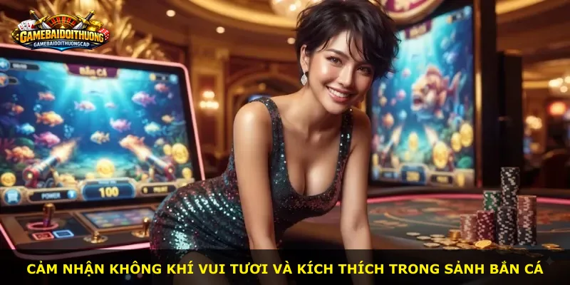 Cảm nhận không khí vui tươi và kích thích trong sảnh bắn cá