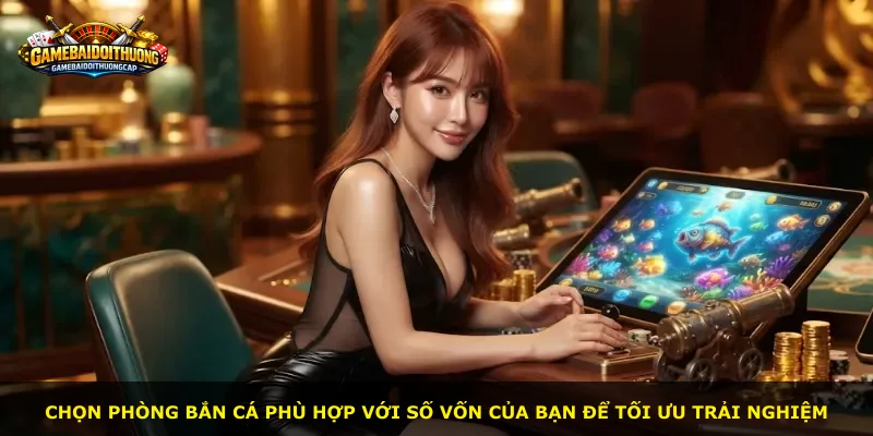 Chọn phòng bắn cá phù hợp với số vốn của bạn để tối ưu trải nghiệm