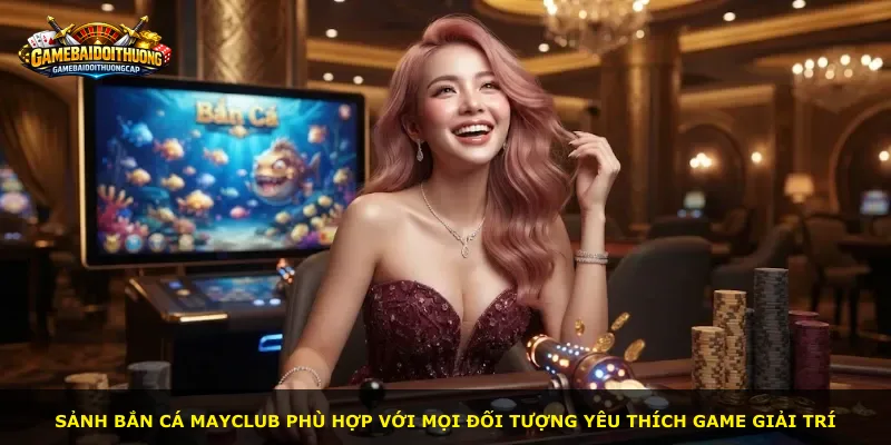 Sảnh bắn cá Mayclub phù hợp với mọi đối tượng yêu thích game giải trí