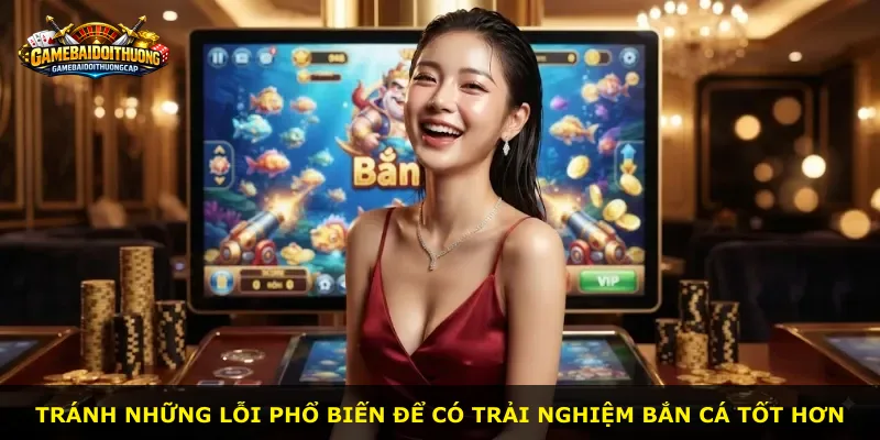 Tránh những lỗi phổ biến để có trải nghiệm bắn cá tốt hơn