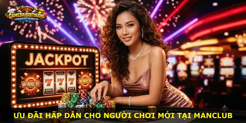 Ưu đãi hấp dẫn cho người chơi mới tại Manclub